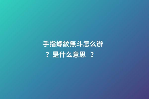 手指螺紋無斗怎么辦？是什么意思？